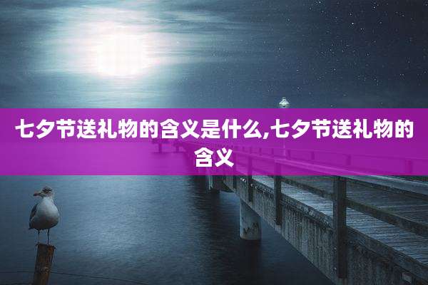 七夕节送礼物的含义是什么,七夕节送礼物的含义