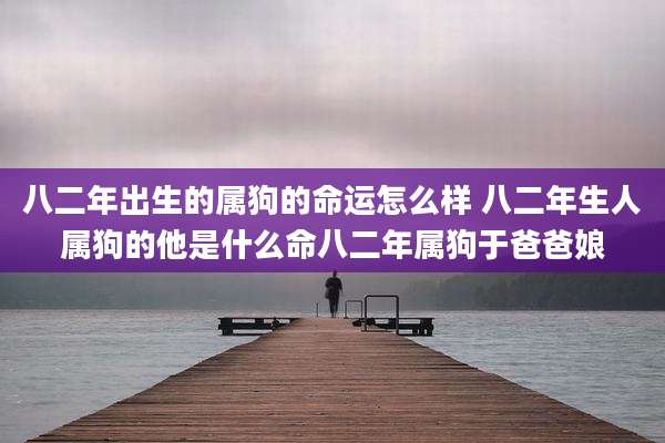 八二年出生的属狗的命运怎么样 八二年生人属狗的他是什么命八二年属狗于爸爸娘