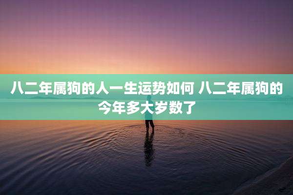 八二年属狗的人一生运势如何 八二年属狗的今年多大岁数了