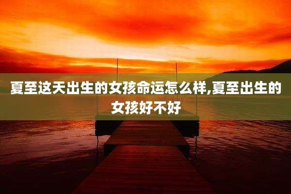 夏至这天出生的女孩命运怎么样,夏至出生的女孩好不好