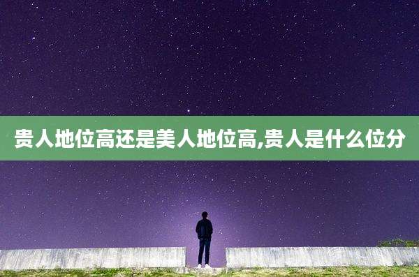 贵人地位高还是美人地位高,贵人是什么位分