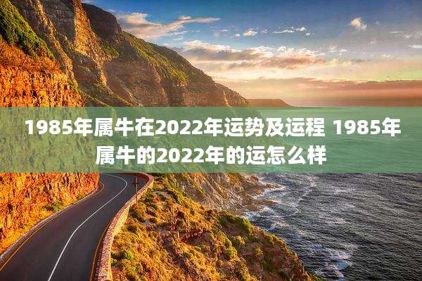1985年属牛在2022年运势及运程 1985年属牛的2022年的运怎么样