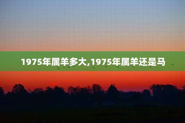 1975年属羊多大,1975年属羊还是马