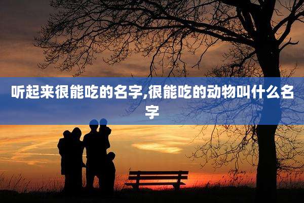听起来很能吃的名字,很能吃的动物叫什么名字