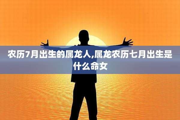农历7月出生的属龙人,属龙农历七月出生是什么命女