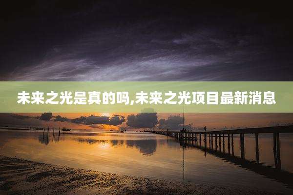 未来之光是真的吗,未来之光项目最新消息