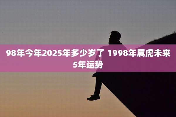 98年今年2025年多少岁了 1998年属虎未来5年运势