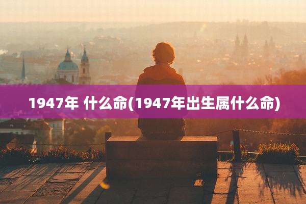 1947年 什么命(1947年出生属什么命)