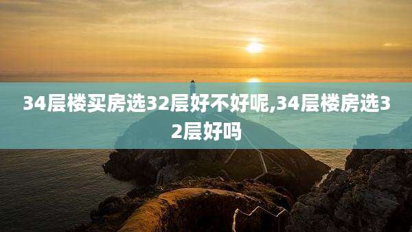 34层楼买房选32层好不好呢,34层楼房选32层好吗