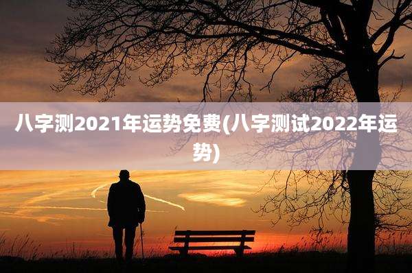 八字测2021年运势免费(八字测试2022年运势)