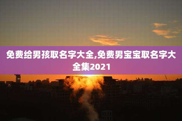 免费给男孩取名字大全,免费男宝宝取名字大全集2021