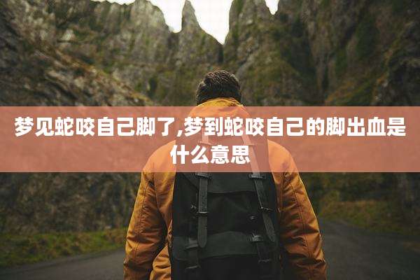 梦见蛇咬自己脚了,梦到蛇咬自己的脚出血是什么意思