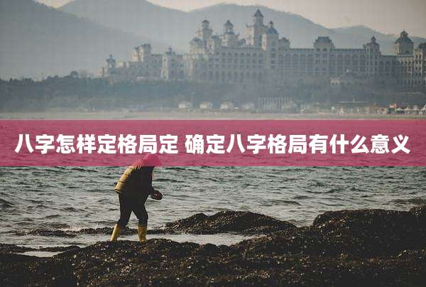 八字怎样定格局定 确定八字格局有什么意义