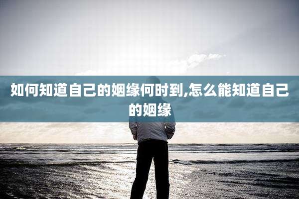 如何知道自己的姻缘何时到,怎么能知道自己的姻缘
