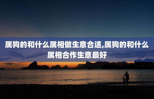 属狗的和什么属相做生意合适,属狗的和什么属相合作生意最好