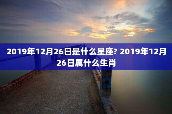 2019年12月26日是什么星座? 2019年12月26日属什么生肖
