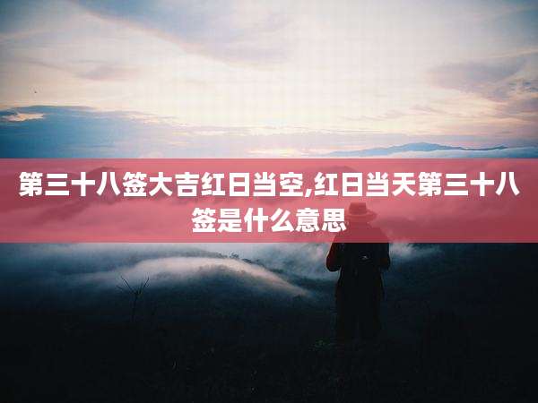 第三十八签大吉红日当空,红日当天第三十八签是什么意思