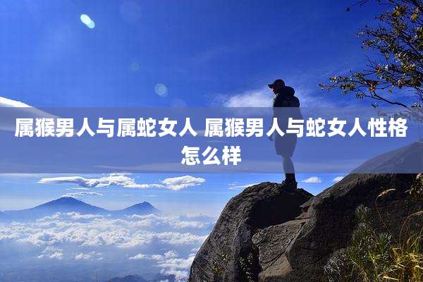 属猴男人与属蛇女人 属猴男人与蛇女人性格怎么样