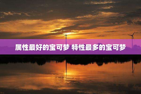 属性最好的宝可梦 特性最多的宝可梦