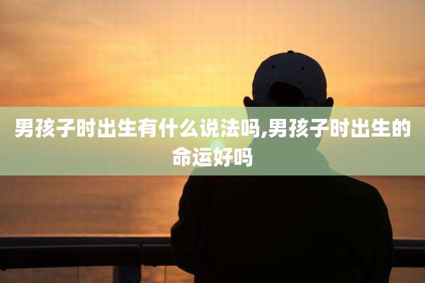 男孩子时出生有什么说法吗,男孩子时出生的命运好吗