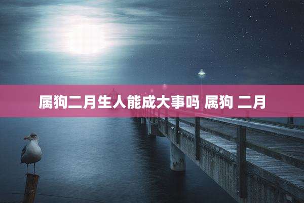 属狗二月生人能成大事吗 属狗 二月