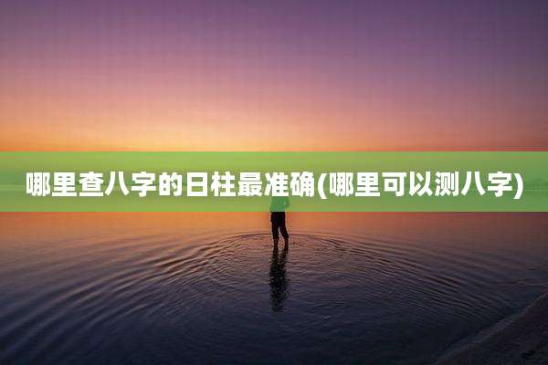 哪里查八字的日柱最准确(哪里可以测八字)