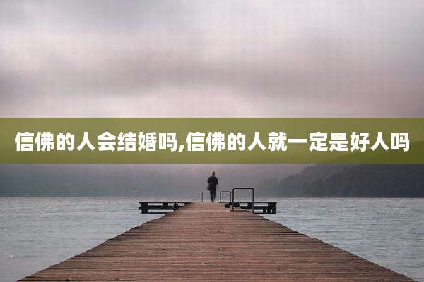 信佛的人会结婚吗,信佛的人就一定是好人吗