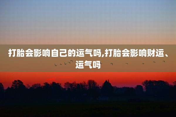打胎会影响自己的运气吗,打胎会影响财运、运气吗