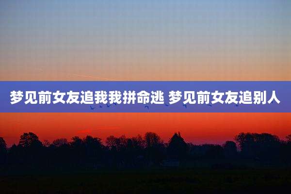 梦见前女友追我我拼命逃 梦见前女友追别人