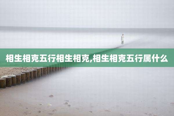 相生相克五行相生相克,相生相克五行属什么