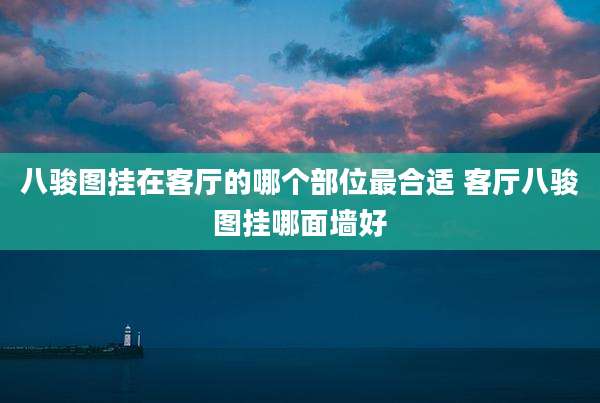 八骏图挂在客厅的哪个部位最合适 客厅八骏图挂哪面墙好