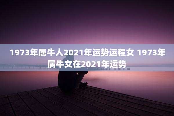 1973年属牛人2021年运势运程女 1973年属牛女在2021年运势