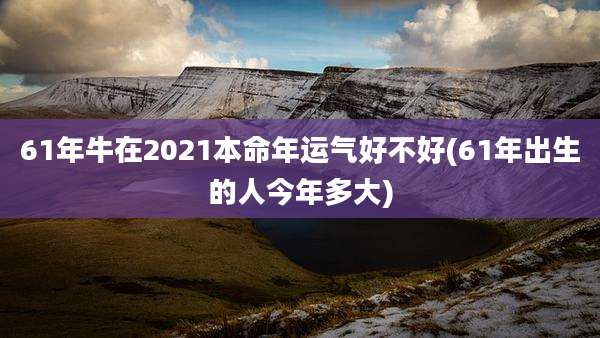 61年牛在2021本命年运气好不好(61年出生的人今年多大)