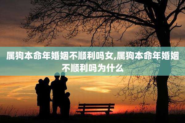 属狗本命年婚姻不顺利吗女,属狗本命年婚姻不顺利吗为什么