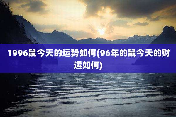 1996鼠今天的运势如何(96年的鼠今天的财运如何)
