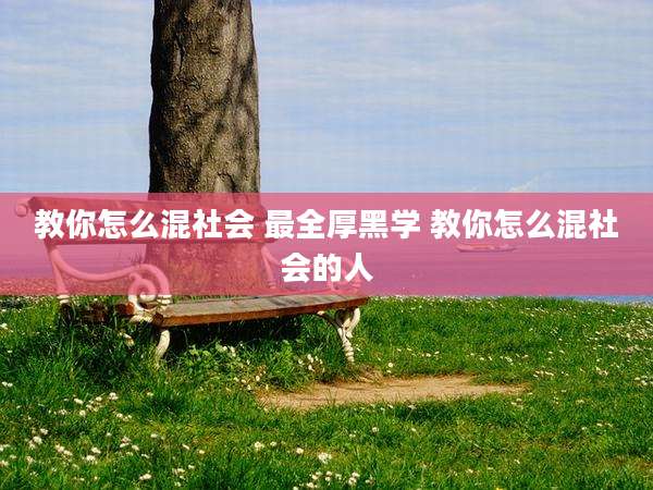 教你怎么混社会 最全厚黑学 教你怎么混社会的人