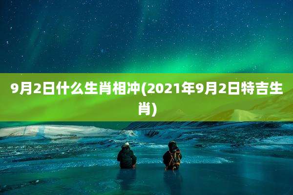 9月2日什么生肖相冲(2021年9月2日特吉生肖)