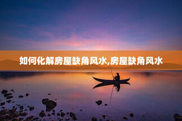 如何化解房屋缺角风水,房屋缺角风水