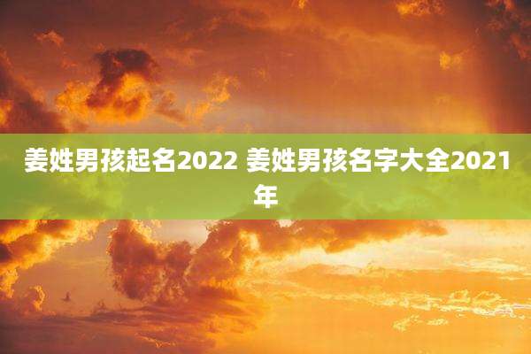 姜姓男孩起名2022 姜姓男孩名字大全2021年