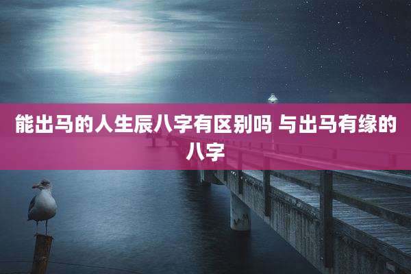 能出马的人生辰八字有区别吗 与出马有缘的八字