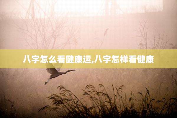 八字怎么看健康运,八字怎样看健康