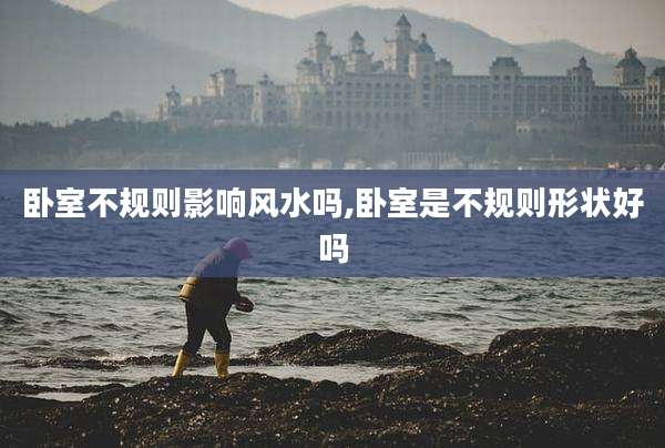 卧室不规则影响风水吗,卧室是不规则形状好吗