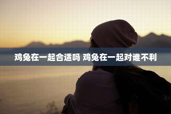 鸡兔在一起合适吗 鸡兔在一起对谁不利