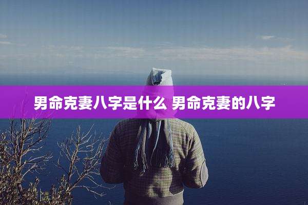 男命克妻八字是什么 男命克妻的八字