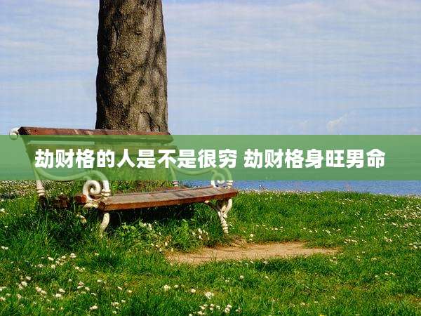 劫财格的人是不是很穷 劫财格身旺男命