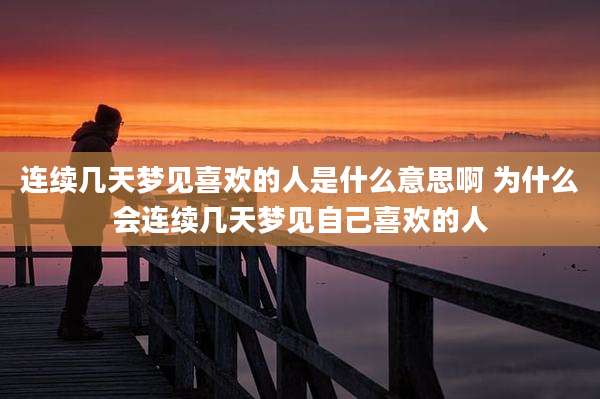 连续几天梦见喜欢的人是什么意思啊 为什么会连续几天梦见自己喜欢的人