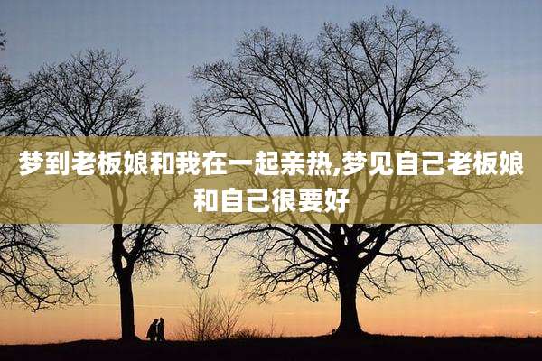 梦到老板娘和我在一起亲热,梦见自己老板娘和自己很要好