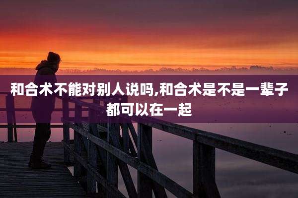 和合术不能对别人说吗,和合术是不是一辈子都可以在一起