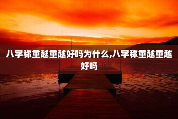 八字称重越重越好吗为什么,八字称重越重越好吗