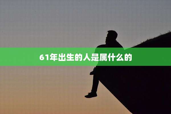 61年出生的人是属什么的
